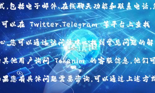 关于 Tokenim 的客服信息，您可以通过以下几种方式找到相关联系方式：

1. **官方网站**：通常交易平台的官方网站会在页面底部提供客服联系方式，包括电子邮件、在线聊天功能和联系电话。您可以直接访问 Tokenim 的官方网站查看相关信息。

2. **社交媒体**：许多加密货币交易平台会在社交媒体上设立官方账号，您可以在 Twitter、Telegram 等平台上查找 Tokenim 的官方账号，通常他们会提供客服的联系方式或回应用户的提问。

3. **用户支持中心**：一些交易平台会设立专门的用户支持中心或帮助中心，您可以通过访问该中心找到常见问题的解答，或提交工单寻求帮助。

4. **社区论坛**：您也可以在一些加密货币相关的社区论坛（如 Reddit）向其他用户询问 Tokenim 的客服信息，他们可能会分享他们的经验和联系方式。

建议您在寻找客服信息时，确保您访问的渠道是官方的，以避免上当受骗。如果您有具体问题需要咨询，可以通过上述方式直接联系他们的客服团队。