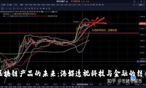 区块链产品的未来：港媒透视科技与金融的结合