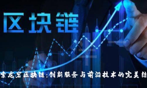 探索龙岩区块链：创新服务与前沿技术的完美结合
